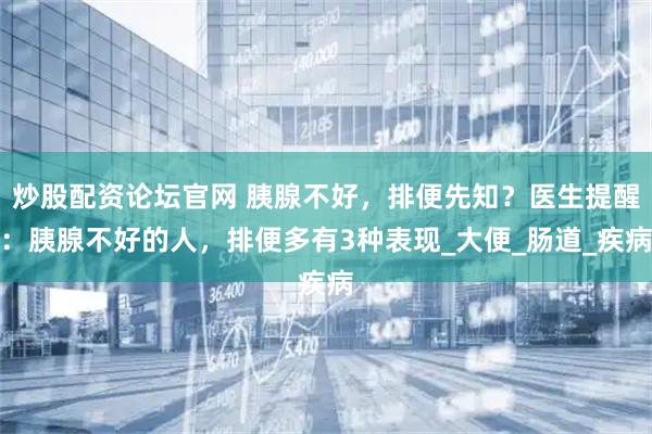 炒股配资论坛官网 胰腺不好，排便先知？医生提醒：胰腺不好的人，排便多有3种表现_大便_肠道_疾病
