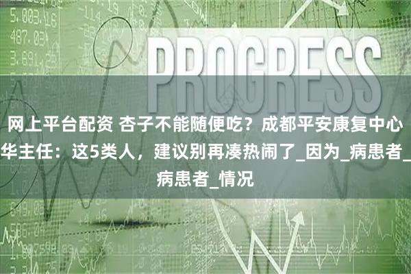 网上平台配资 杏子不能随便吃？成都平安康复中心赵建华主任：这5类人，建议别再凑热闹了_因为_病患者_情况