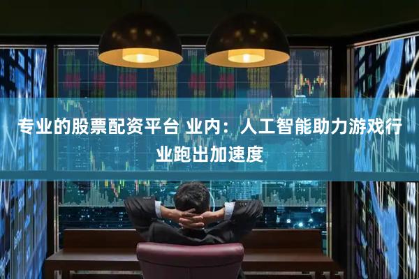 专业的股票配资平台 业内：人工智能助力游戏行业跑出加速度
