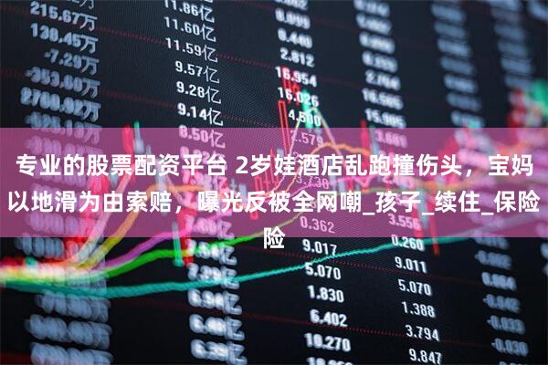专业的股票配资平台 2岁娃酒店乱跑撞伤头，宝妈以地滑为由索赔，曝光反被全网嘲_孩子_续住_保险