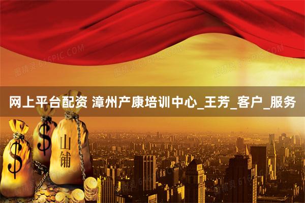 网上平台配资 漳州产康培训中心_王芳_客户_服务
