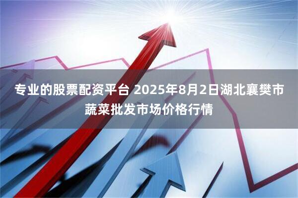专业的股票配资平台 2025年8月2日湖北襄樊市蔬菜批发市场价格行情
