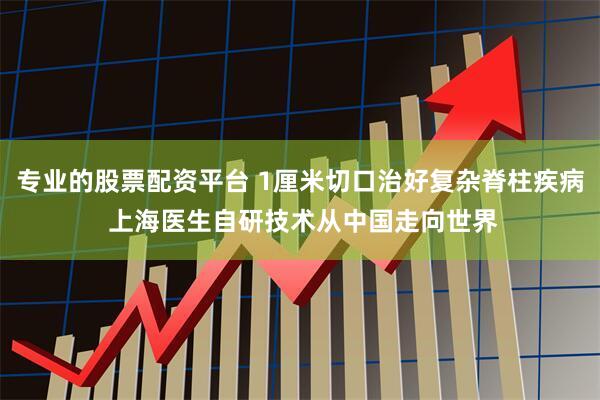 专业的股票配资平台 1厘米切口治好复杂脊柱疾病 上海医生自研技术从中国走向世界