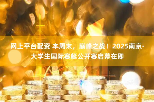 网上平台配资 本周末，巅峰之战！2025南京·大学生国际赛艇公开赛启幕在即