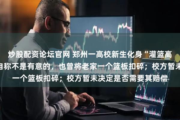 炒股配资论坛官网 郑州一高校新生化身“灌篮高手”扣碎篮板，该生自称不是有意的，也曾将老家一个篮板扣碎；校方暂未决定是否需要其赔偿