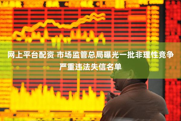 网上平台配资 市场监管总局曝光一批非理性竞争严重违法失信名单