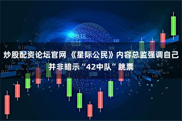 炒股配资论坛官网 《星际公民》内容总监强调自己并非暗示“42中队”跳票