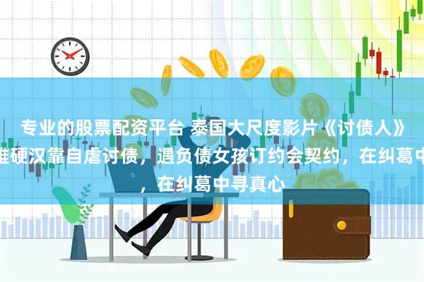 专业的股票配资平台 泰国大尺度影片《讨债人》：芭达雅硬汉靠自虐讨债，遇负债女孩订约会契约，在纠葛中寻真心