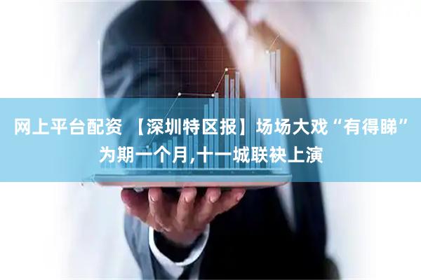 网上平台配资 【深圳特区报】场场大戏“有得睇”为期一个月,十一城联袂上演