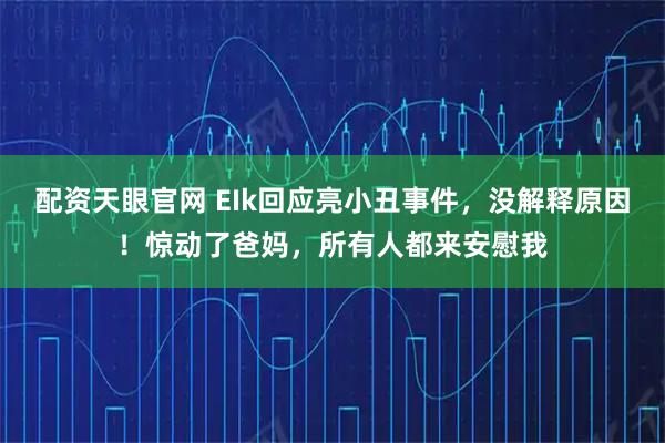 配资天眼官网 EIk回应亮小丑事件，没解释原因！惊动了爸妈，所有人都来安慰我