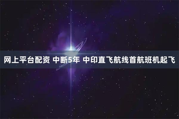 网上平台配资 中断5年 中印直飞航线首航班机起飞